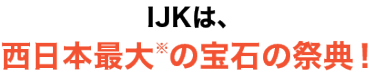 IJKは、西日本最大の大規模宝飾展！